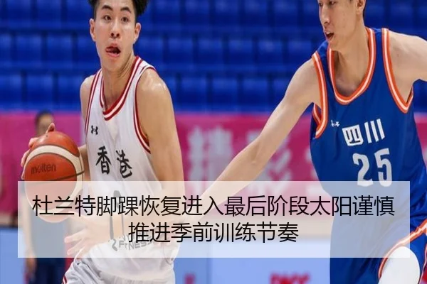 杜兰特脚踝恢复进入最后阶段太阳谨慎推进季前训练节奏