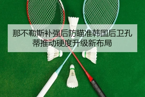 那不勒斯补强后防瞄准韩国后卫孔蒂推动硬度升级新布局